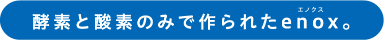 酵素と酸素のみで作られたenox。